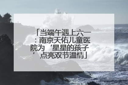 当端午遇上六一：南京天佑儿童医院为‘星星的孩子’点亮双节温情