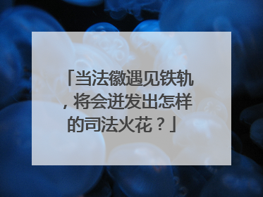 当法徽遇见铁轨，将会迸发出怎样的司法火花？