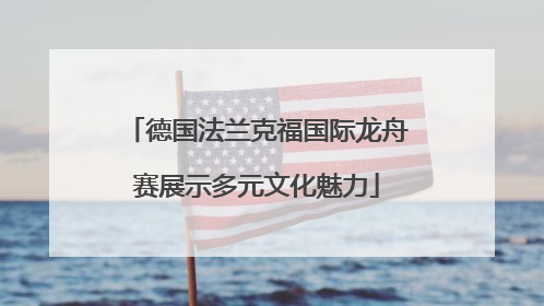 德国法兰克福国际龙舟赛展示多元文化魅力