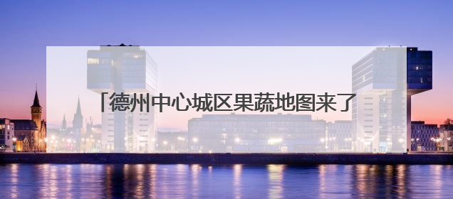 德州中心城区果蔬地图来了！设置54处临时销售点