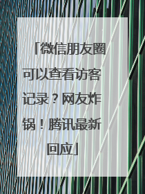 微信朋友圈可以查看访客记录？网友炸锅！腾讯最新回应