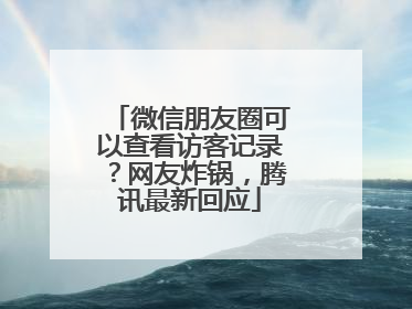 微信朋友圈可以查看访客记录？网友炸锅，腾讯最新回应