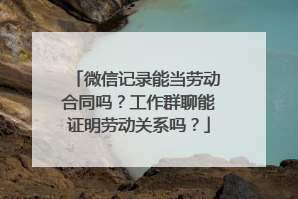 微信记录能当劳动合同吗？工作群聊能证明劳动关系吗？