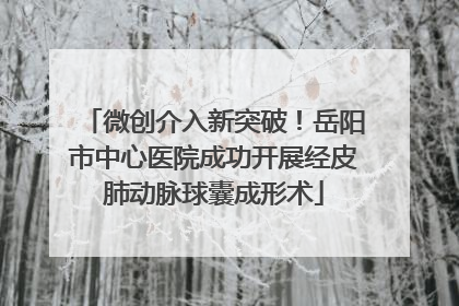 微创介入新突破！岳阳市中心医院成功开展经皮肺动脉球囊成形术