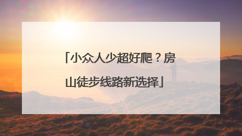 小众人少超好爬？房山徒步线路新选择