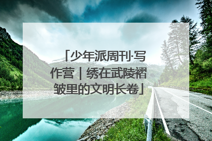 少年派周刊·写作营｜绣在武陵褶皱里的文明长卷