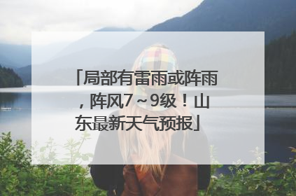 局部有雷雨或阵雨，阵风7～9级！山东最新天气预报