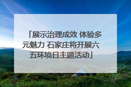 展示治理成效 体验多元魅力 石家庄将开展六五环境日主题活动