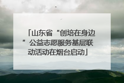 山东省“创培在身边”公益志愿服务基层联动活动在烟台启动