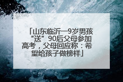 山东临沂一9岁男孩“送”90后父母参加高考，父母回应称：希望给孩子做榜样