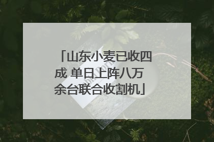 山东小麦已收四成 单日上阵八万余台联合收割机