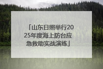 山东日照举行2025年度海上防台应急救助实战演练
