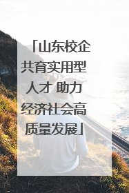 山东校企共育实用型人才 助力经济社会高质量发展