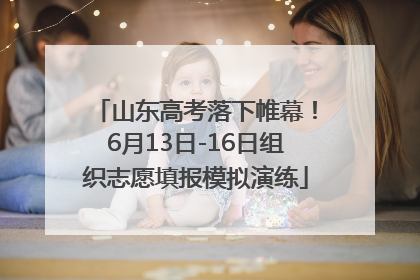 山东高考落下帷幕！6月13日-16日组织志愿填报模拟演练