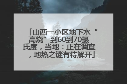 山西一小区地下水“高烧”到60到70摄氏度，当地：正在调查，地热之谜有待解开