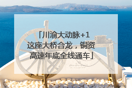 川渝大动脉+1 这座大桥合龙，铜资高速年底全线通车