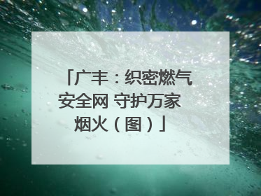 广丰：织密燃气安全网 守护万家烟火（图）
