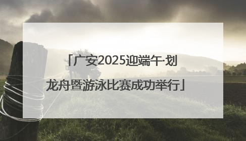 广安2025迎端午·划龙舟暨游泳比赛成功举行