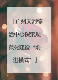 广州天河综治中心探索规范化建设“前进模式”