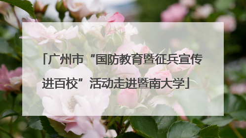 广州市“国防教育暨征兵宣传进百校”活动走进暨南大学