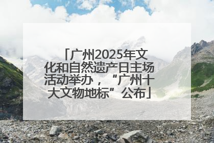 广州2025年文化和自然遗产日主场活动举办，“广州十大文物地标”公布
