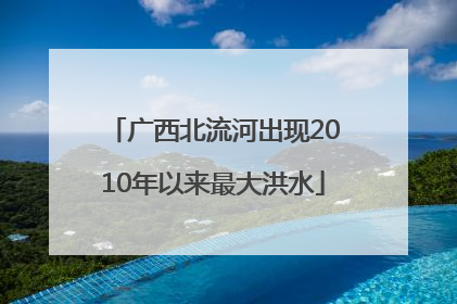 广西北流河出现2010年以来最大洪水