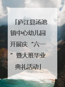 庐江县汤池镇中心幼儿园开展庆“六一”暨大班毕业典礼活动