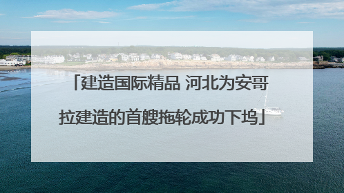 建造国际精品 河北为安哥拉建造的首艘拖轮成功下坞