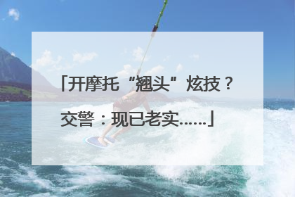 开摩托“翘头”炫技？交警：现已老实……