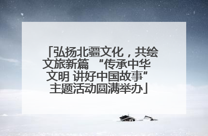 弘扬北疆文化，共绘文旅新篇 “传承中华文明 讲好中国故事” 主题活动圆满举办