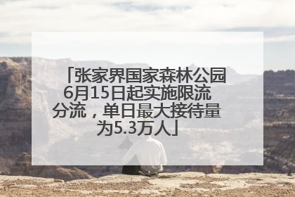 张家界国家森林公园6月15日起实施限流分流，单日最大接待量为5.3万人