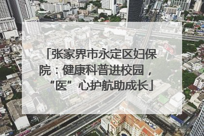 张家界市永定区妇保院：健康科普进校园，“医”心护航助成长