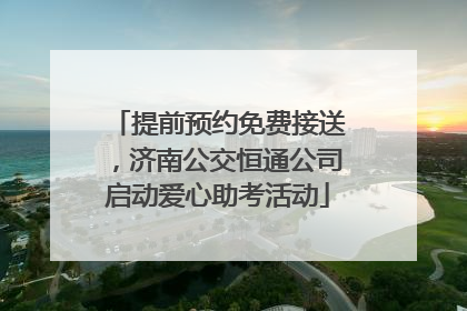 提前预约免费接送，济南公交恒通公司启动爱心助考活动