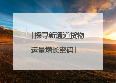 探寻新通道货物运量增长密码
