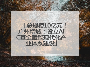 总规模10亿元！广州增城：设立AIC基金赋能现代化产业体系建设