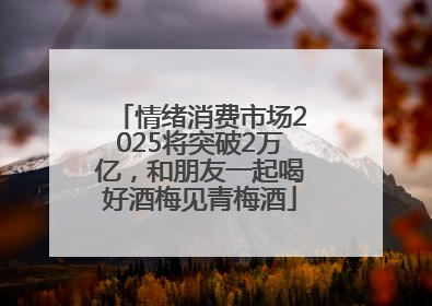 情绪消费市场2025将突破2万亿，和朋友一起喝好酒梅见青梅酒