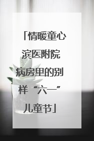 情暖童心 滨医附院病房里的别样“六一”儿童节
