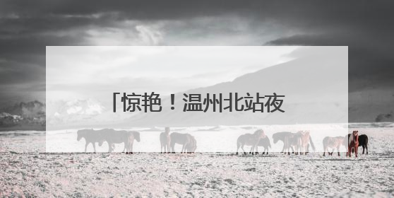 惊艳！温州北站夜间“新妆”亮相