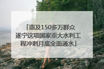 惠及150多万群众 遂宁这项国家重大水利工程冲刺月底全面通水