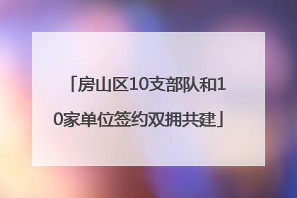 房山区10支部队和10家单位签约双拥共建