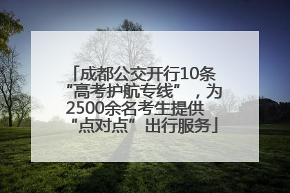 成都公交开行10条“高考护航专线”，为2500余名考生提供“点对点”出行服务