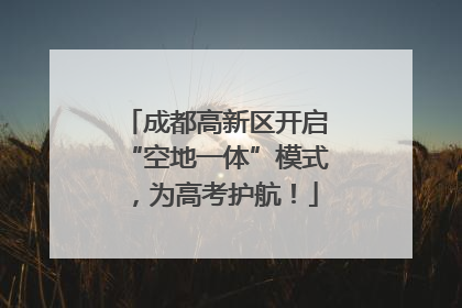 成都高新区开启“空地一体”模式，为高考护航！