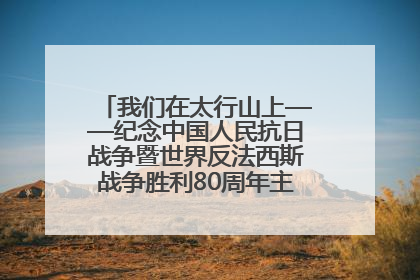 我们在太行山上——纪念中国人民抗日战争暨世界反法西斯战争胜利80周年主题征文活动