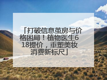 打破信息茧房与价格困局！植物医生618提价，重塑美妆消费新标尺