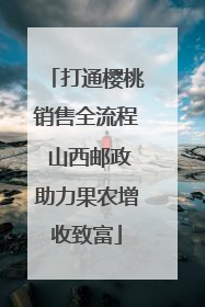 打通樱桃销售全流程 山西邮政助力果农增收致富