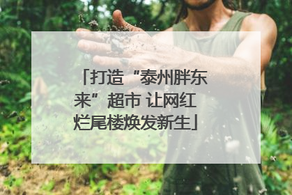 打造“泰州胖东来”超市 让网红烂尾楼焕发新生