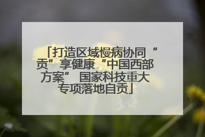 打造区域慢病协同“贡”享健康“中国西部方案” 国家科技重大专项落地自贡