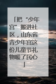 把“少年宫”搬进社区，山东省青少年宫这份儿童节礼物暖了民心