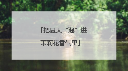 把夏天“泡”进茉莉花香气里