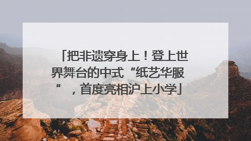 把非遗穿身上！登上世界舞台的中式“纸艺华服”，首度亮相沪上小学